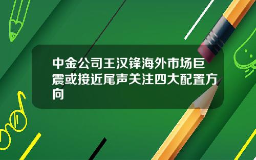 中金公司王汉锋海外市场巨震或接近尾声关注四大配置方向