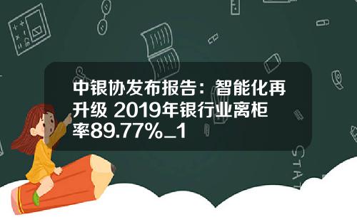 中银协发布报告：智能化再升级 2019年银行业离柜率89.77%_1