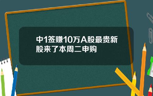 中1签赚10万A股最贵新股来了本周二申购