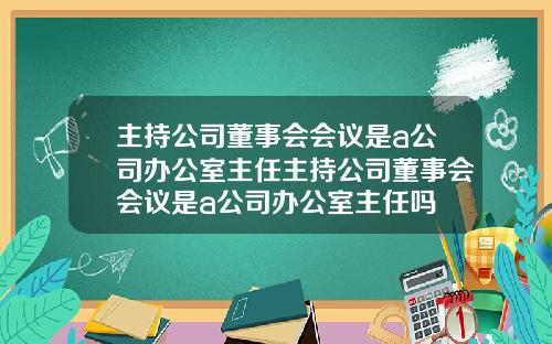 主持公司董事会会议是a公司办公室主任主持公司董事会会议是a公司办公室主任吗