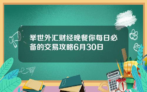 举世外汇财经晚餐你每日必备的交易攻略6月30日