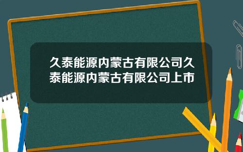 久泰能源内蒙古有限公司久泰能源内蒙古有限公司上市