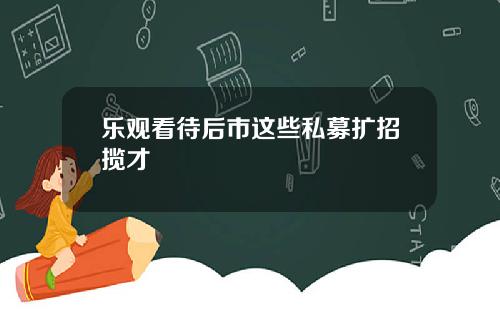 乐观看待后市这些私募扩招揽才