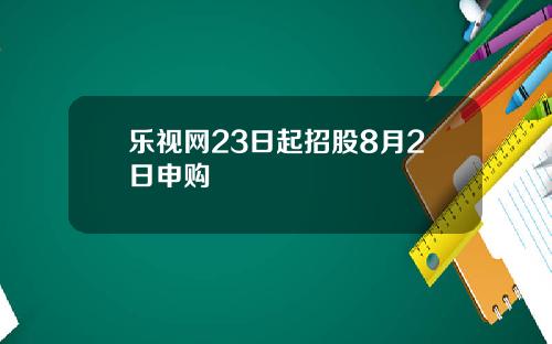 乐视网23日起招股8月2日申购