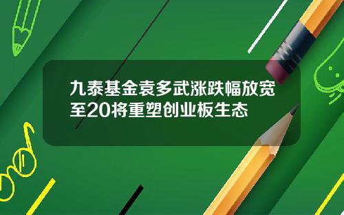 九泰基金袁多武涨跌幅放宽至20将重塑创业板生态