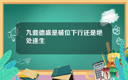 九鼎德盛是破位下行还是绝处逢生