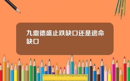 九鼎德盛止跌缺口还是逃命缺口