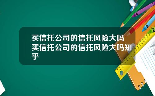 买信托公司的信托风险大吗买信托公司的信托风险大吗知乎