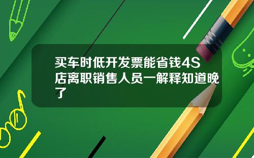 买车时低开发票能省钱4S店离职销售人员一解释知道晚了