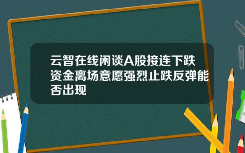 云智在线闲谈A股接连下跌资金离场意愿强烈止跌反弹能否出现