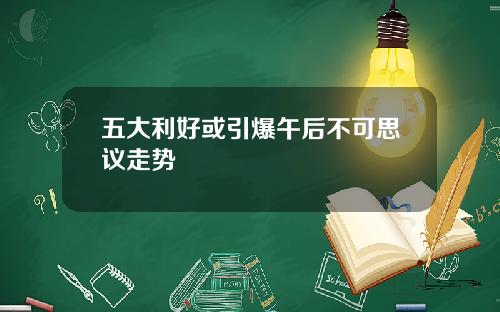 五大利好或引爆午后不可思议走势