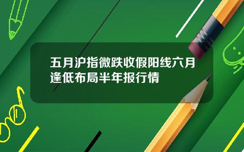 五月沪指微跌收假阳线六月逢低布局半年报行情