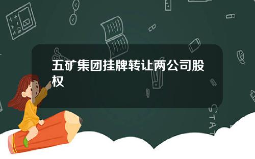 五矿集团挂牌转让两公司股权