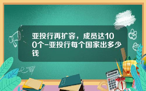 亚投行再扩容，成员达100个-亚投行每个国家出多少钱