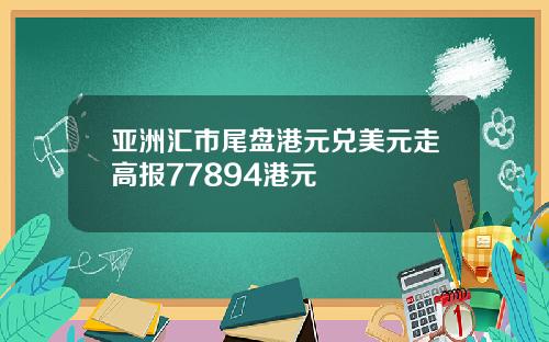 亚洲汇市尾盘港元兑美元走高报77894港元