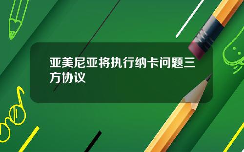 亚美尼亚将执行纳卡问题三方协议