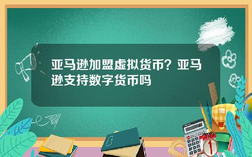 亚马逊加盟虚拟货币？亚马逊支持数字货币吗