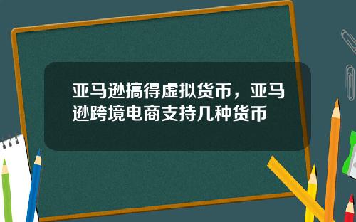 亚马逊搞得虚拟货币，亚马逊跨境电商支持几种货币