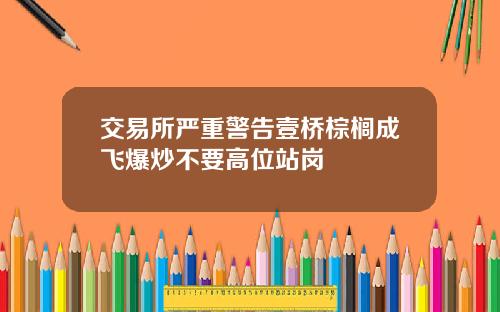 交易所严重警告壹桥棕榈成飞爆炒不要高位站岗