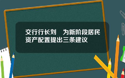 交行行长刘珺为新阶段居民资产配置提出三条建议