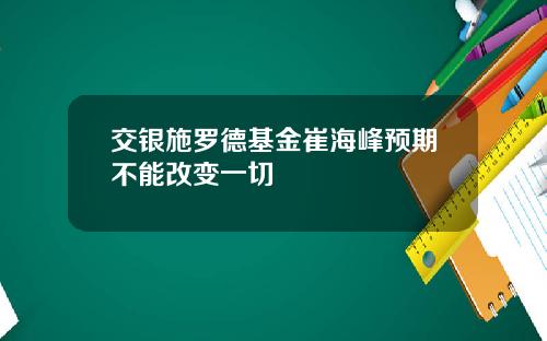 交银施罗德基金崔海峰预期不能改变一切