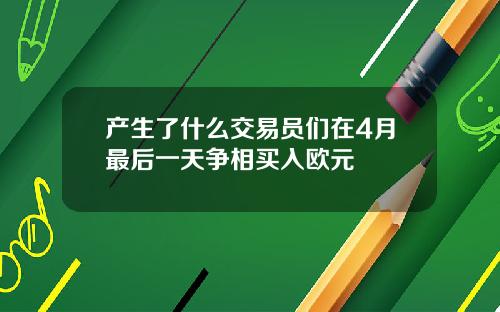 产生了什么交易员们在4月最后一天争相买入欧元