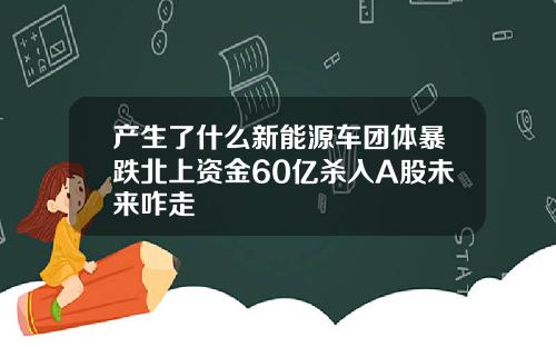 产生了什么新能源车团体暴跌北上资金60亿杀入A股未来咋走