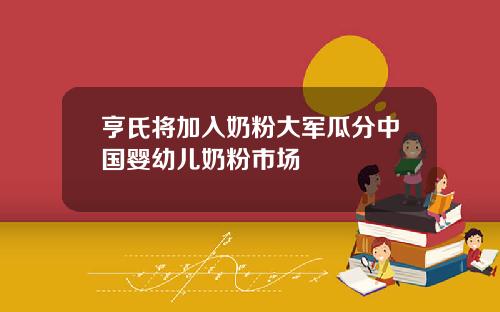 亨氏将加入奶粉大军瓜分中国婴幼儿奶粉市场