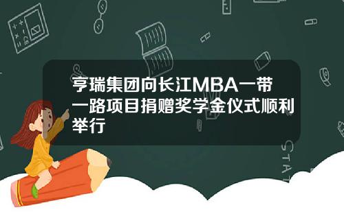 亨瑞集团向长江MBA一带一路项目捐赠奖学金仪式顺利举行