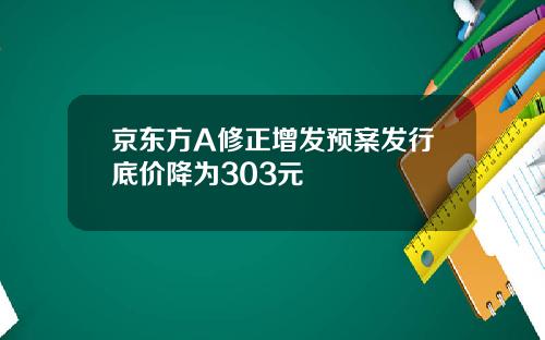 京东方A修正增发预案发行底价降为303元