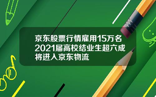 京东股票行情雇用15万名2021届高校结业生超六成将进入京东物流