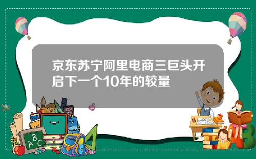 京东苏宁阿里电商三巨头开启下一个10年的较量