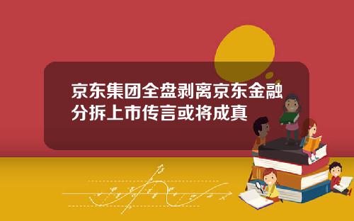 京东集团全盘剥离京东金融分拆上市传言或将成真