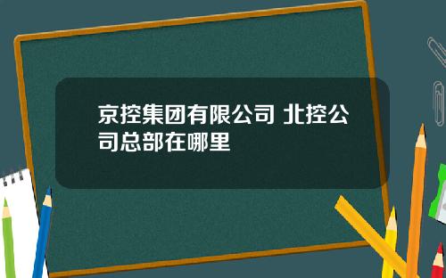 京控集团有限公司 北控公司总部在哪里