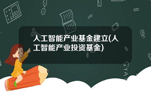 人工智能产业基金建立(人工智能产业投资基金)