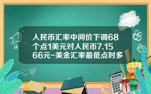 人民币汇率中间价下调68个点1美元对人民币7.1566元-美金汇率最低点时多少