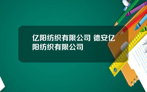 亿阳纺织有限公司 德安亿阳纺织有限公司