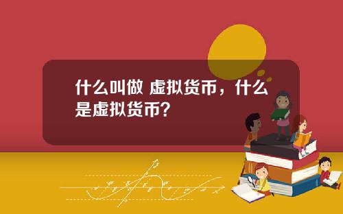 什么叫做 虚拟货币，什么是虚拟货币？