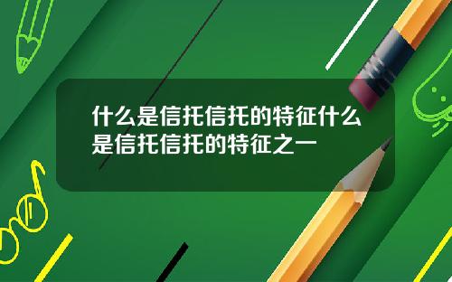 什么是信托信托的特征什么是信托信托的特征之一