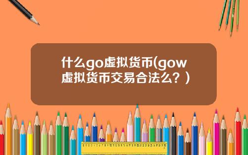 什么go虚拟货币(gow虚拟货币交易合法么？)