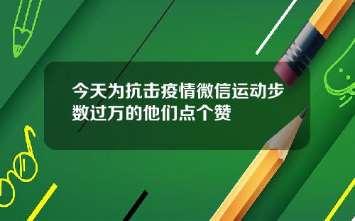 今天为抗击疫情微信运动步数过万的他们点个赞