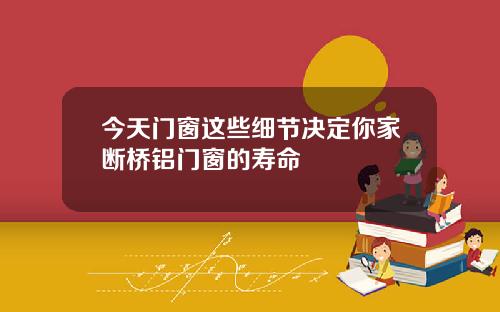 今天门窗这些细节决定你家断桥铝门窗的寿命