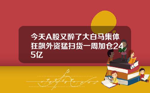 今天A股又醉了大白马集体狂飙外资猛扫货一周加仓245亿