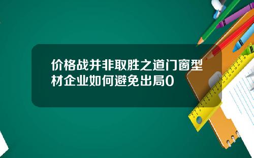 价格战并非取胜之道门窗型材企业如何避免出局0