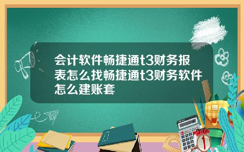 会计软件畅捷通t3财务报表怎么找畅捷通t3财务软件怎么建账套