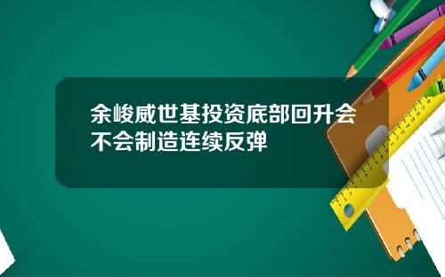 余峻威世基投资底部回升会不会制造连续反弹