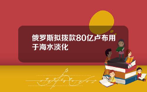 俄罗斯拟拨款80亿卢布用于海水淡化