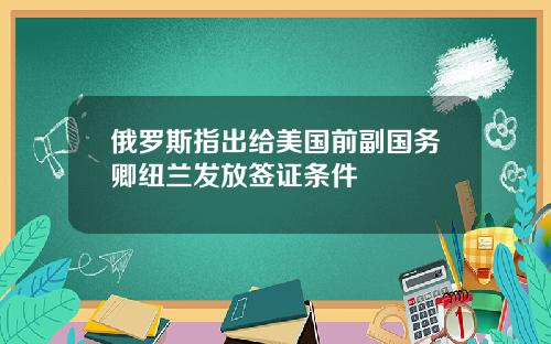 俄罗斯指出给美国前副国务卿纽兰发放签证条件