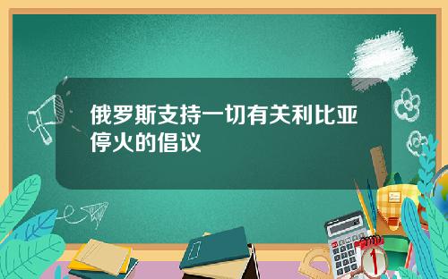 俄罗斯支持一切有关利比亚停火的倡议