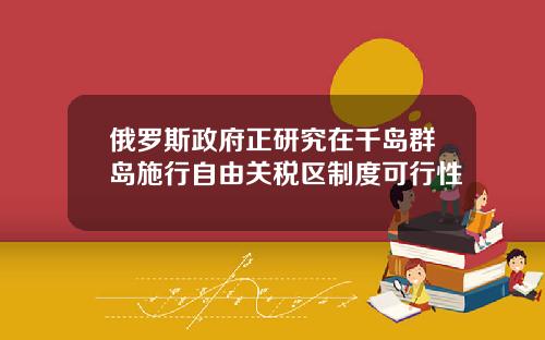 俄罗斯政府正研究在千岛群岛施行自由关税区制度可行性